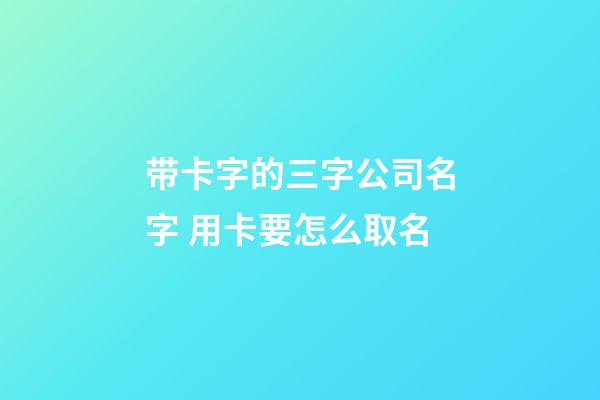 带卡字的三字公司名字 用卡要怎么取名-第1张-公司起名-玄机派